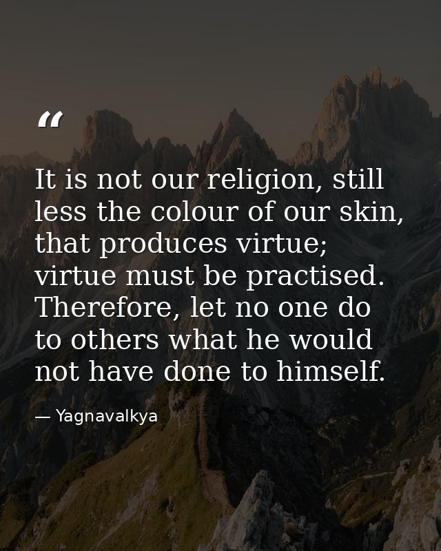 It is not our religion, still less the colour of our skin, that produces virtue; virtue must be practised. Therefore, le — Yagnavalkya