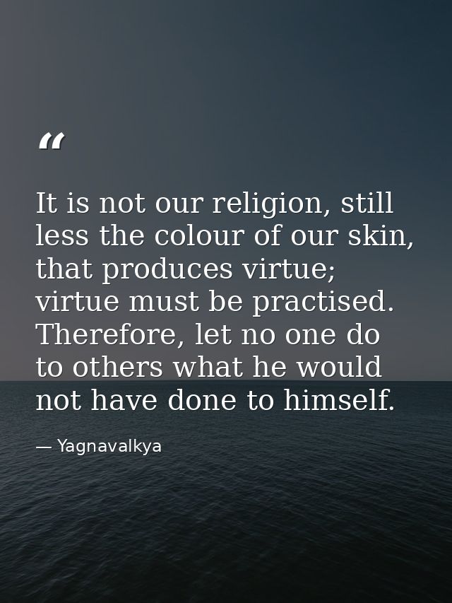It is not our religion, still less the colour of our skin, that produces virtue; virtue must be practised. Therefore, le — Yagnavalkya