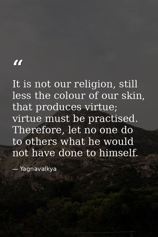 It is not our religion, still less the colour of our skin, that produces virtue; virtue must be practised. Therefore, le — Yagnavalkya