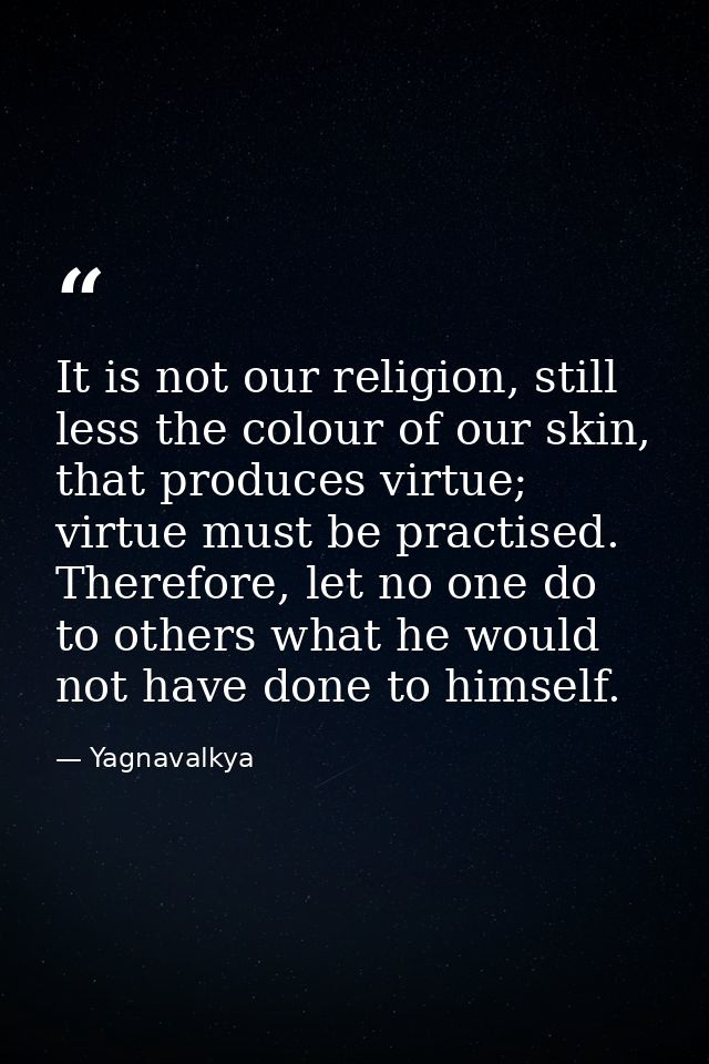 It is not our religion, still less the colour of our skin, that produces virtue; virtue must be practised. Therefore, le — Yagnavalkya