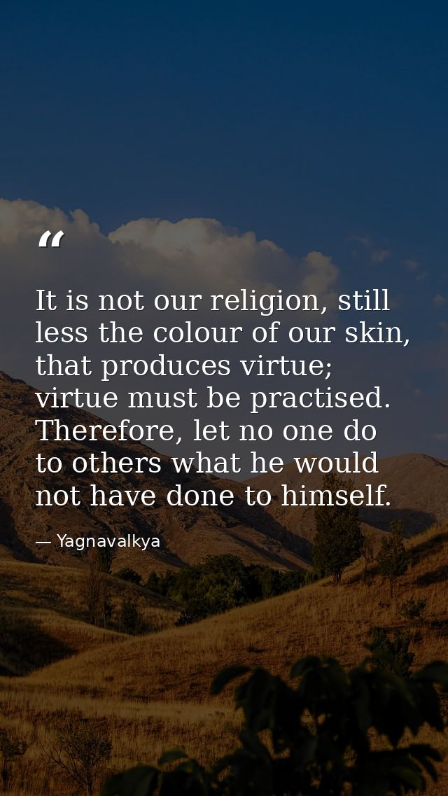 It is not our religion, still less the colour of our skin, that produces virtue; virtue must be practised. Therefore, le — Yagnavalkya