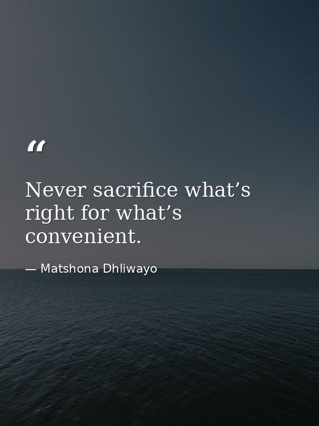 Never sacrifice what’s right for what’s convenient. — Matshona Dhliwayo