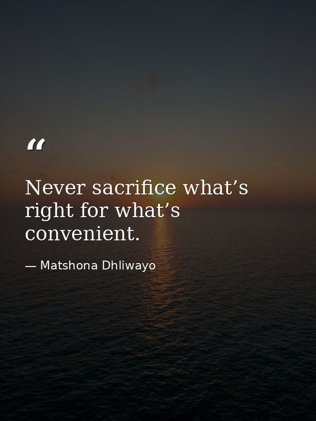Never sacrifice what’s right for what’s convenient. — Matshona Dhliwayo