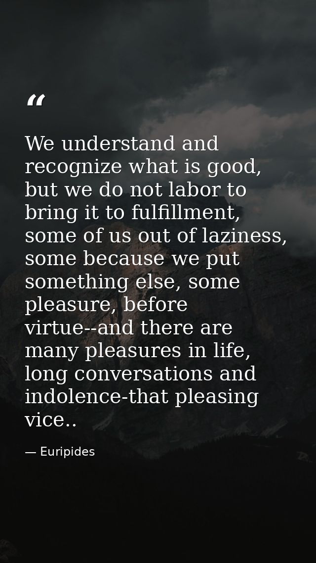 We understand and recognize what is good, but we do not labor to bring it to fulfillment, some of us out of laziness, so — Euripides