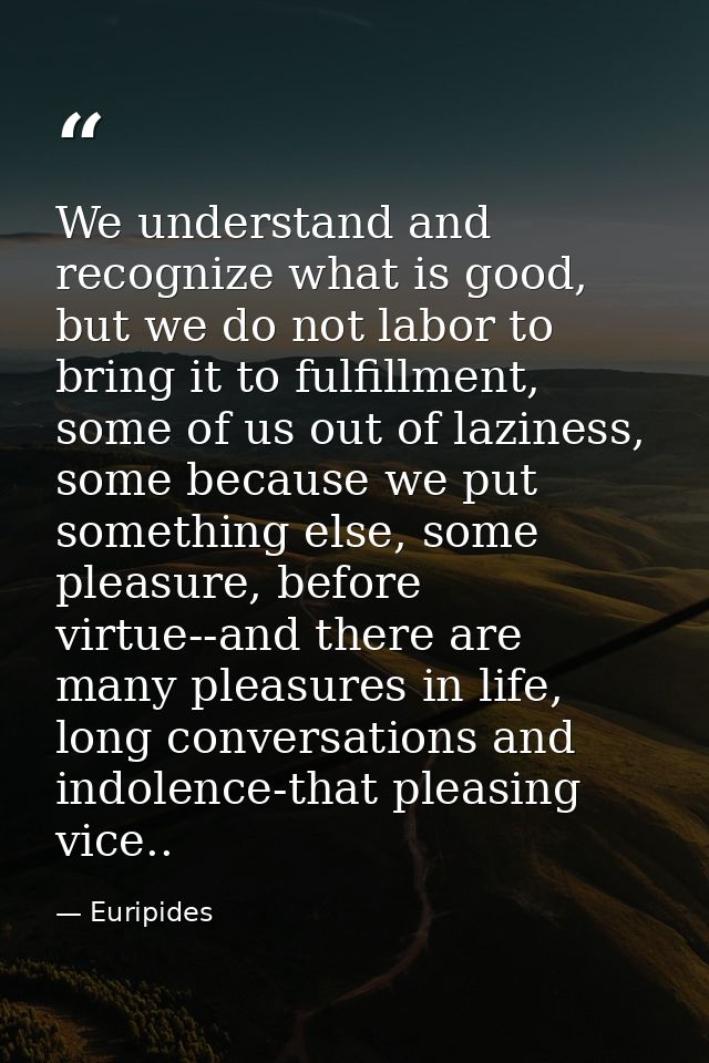 We understand and recognize what is good, but we do not labor to bring it to fulfillment, some of us out of laziness, so — Euripides