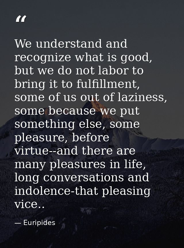We understand and recognize what is good, but we do not labor to bring it to fulfillment, some of us out of laziness, so — Euripides
