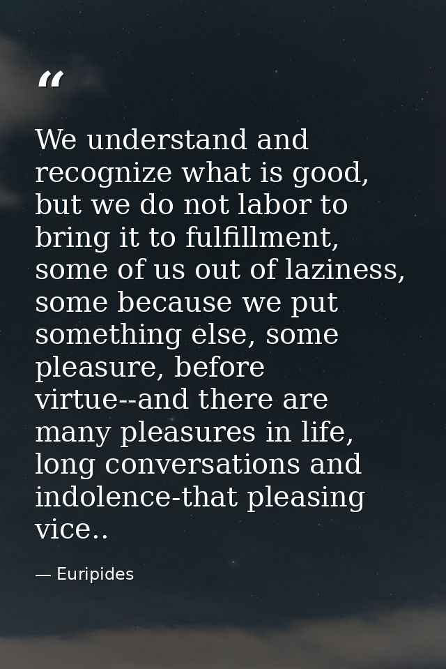 We understand and recognize what is good, but we do not labor to bring it to fulfillment, some of us out of laziness, so — Euripides