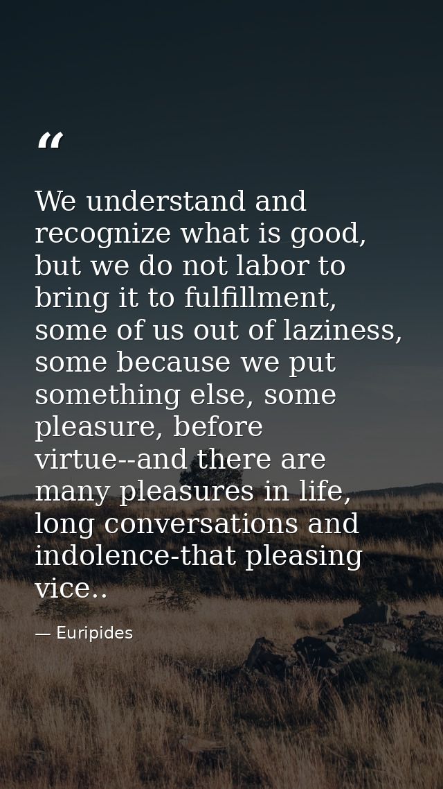 We understand and recognize what is good, but we do not labor to bring it to fulfillment, some of us out of laziness, so — Euripides
