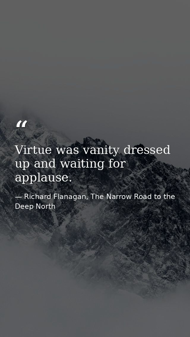 Virtue was vanity dressed up and waiting for applause. — Richard Flanagan, The Narrow Road to the Deep North