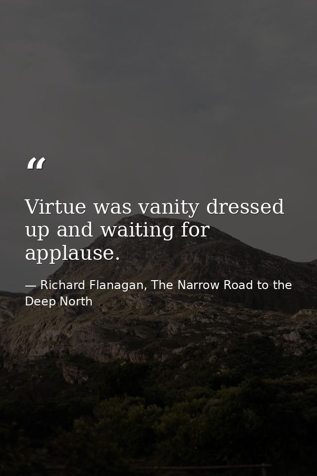 Virtue was vanity dressed up and waiting for applause. — Richard Flanagan, The Narrow Road to the Deep North