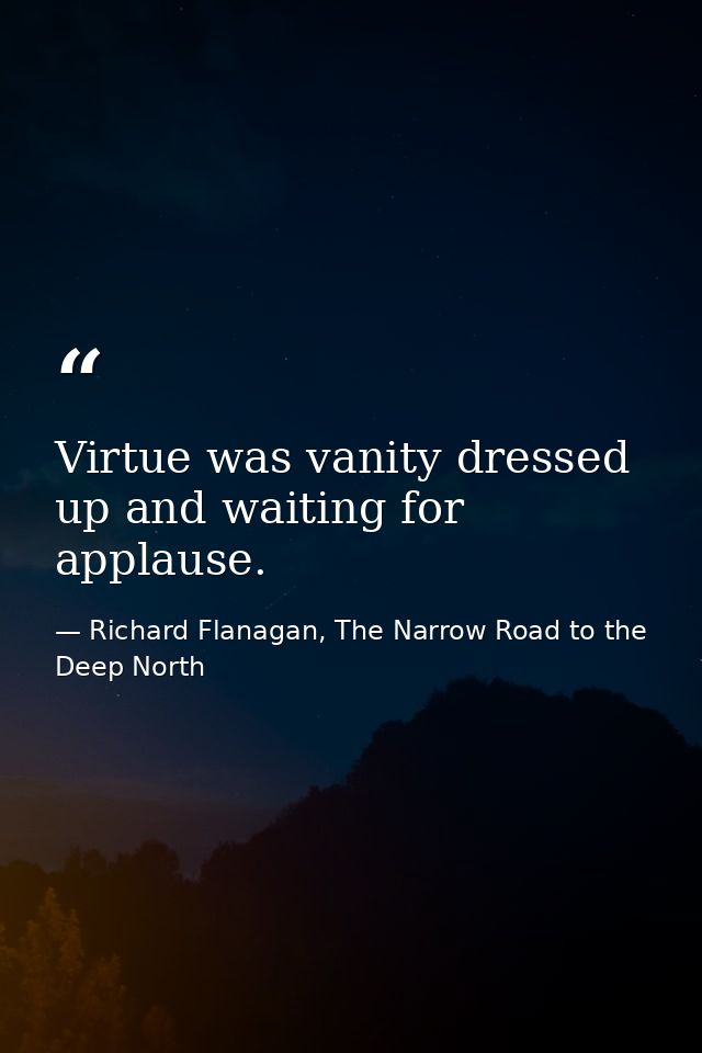 Virtue was vanity dressed up and waiting for applause. — Richard Flanagan, The Narrow Road to the Deep North