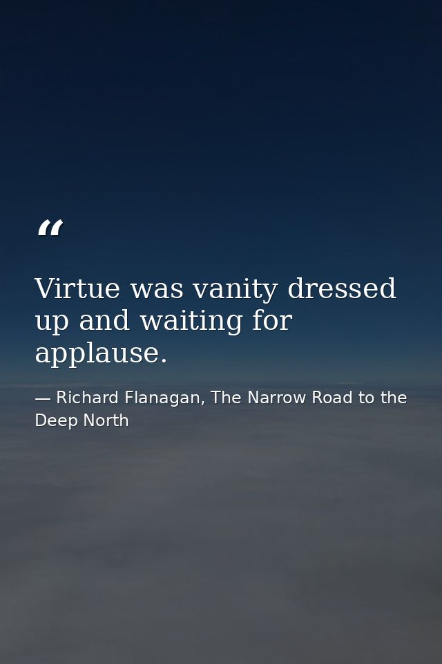 Virtue was vanity dressed up and waiting for applause. — Richard Flanagan, The Narrow Road to the Deep North