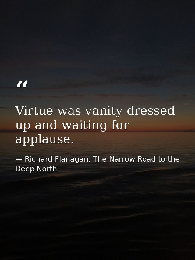 Virtue was vanity dressed up and waiting for applause. — Richard Flanagan, The Narrow Road to the Deep North