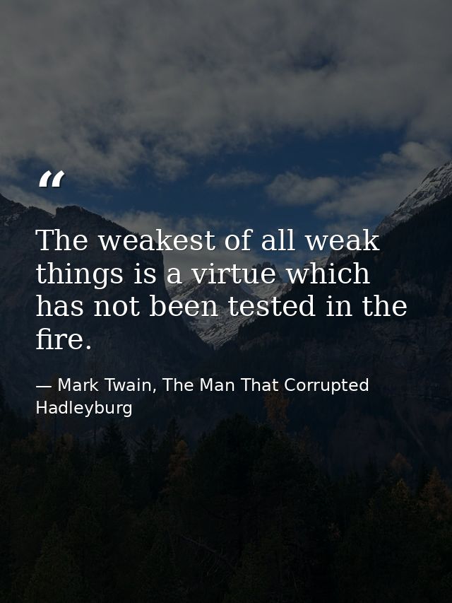 The weakest of all weak things is a virtue which has not been tested in the fire. — Mark Twain, The Man That Corrupted Hadleyburg