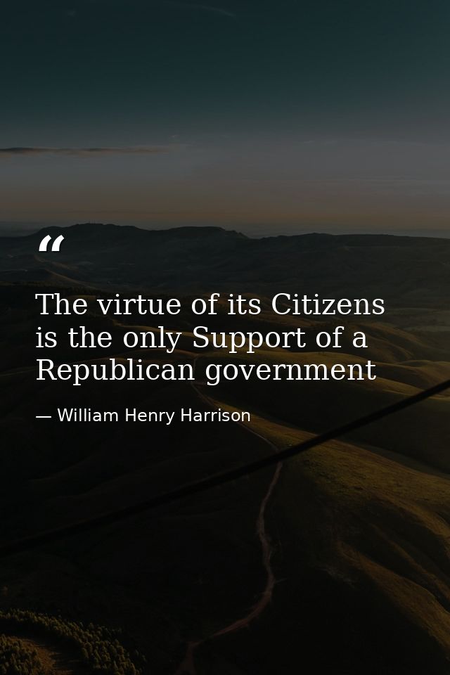 The virtue of its Citizens is the only Support of a Republican government — William Henry Harrison