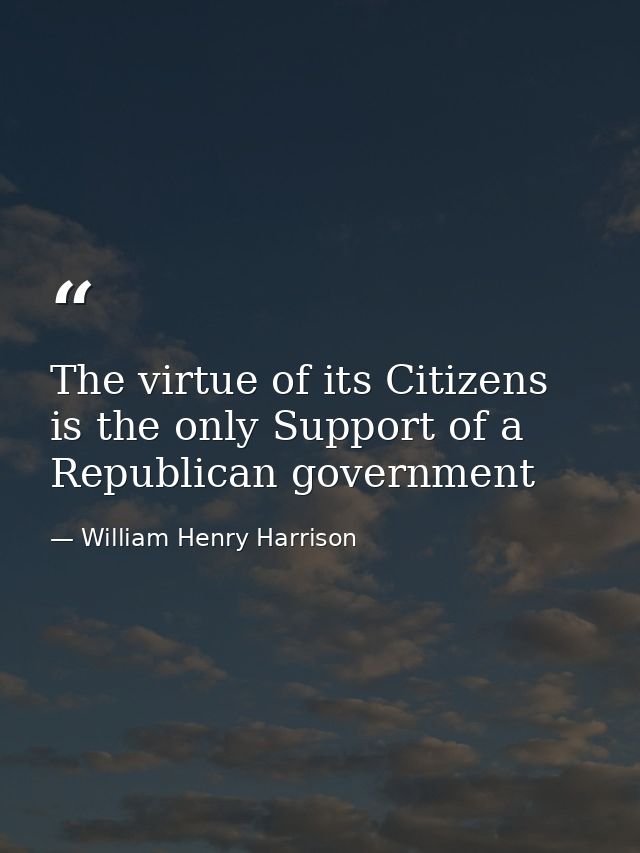 The virtue of its Citizens is the only Support of a Republican government — William Henry Harrison