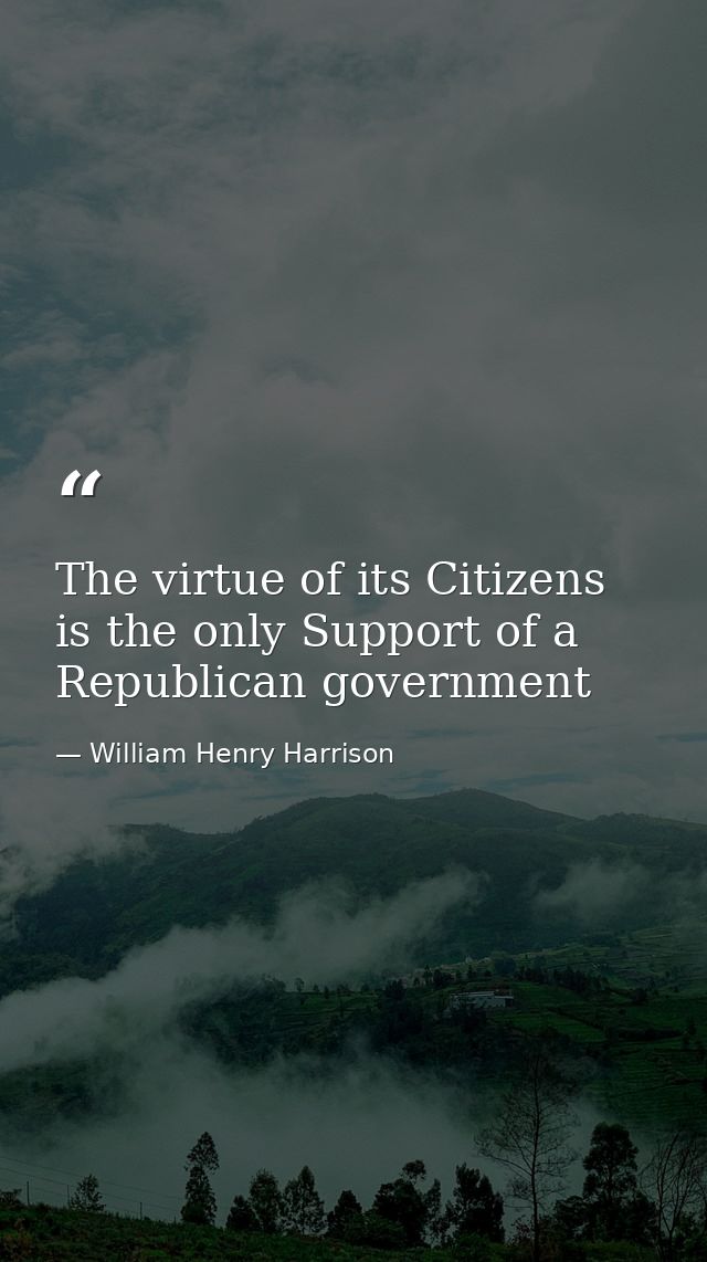 The virtue of its Citizens is the only Support of a Republican government — William Henry Harrison