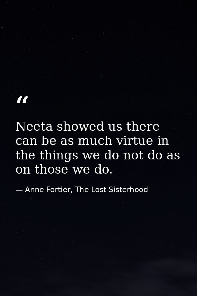 Neeta showed us there can be as much virtue in the things we do not do as on those we do. — Anne Fortier, The Lost Sisterhood