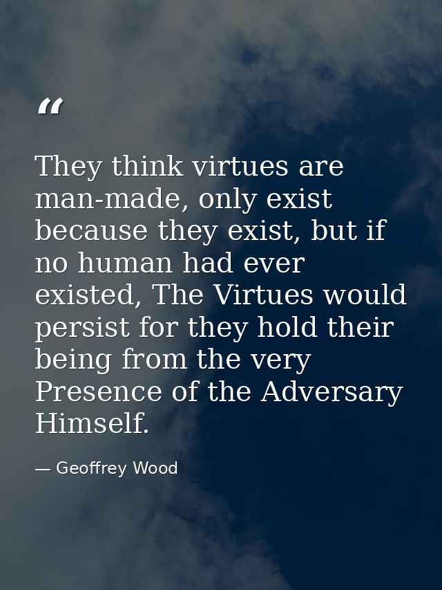 They think virtues are man-made, only exist because they exist, but if no human had ever existed, The Virtues would pers — Geoffrey Wood