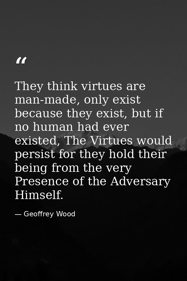They think virtues are man-made, only exist because they exist, but if no human had ever existed, The Virtues would pers — Geoffrey Wood
