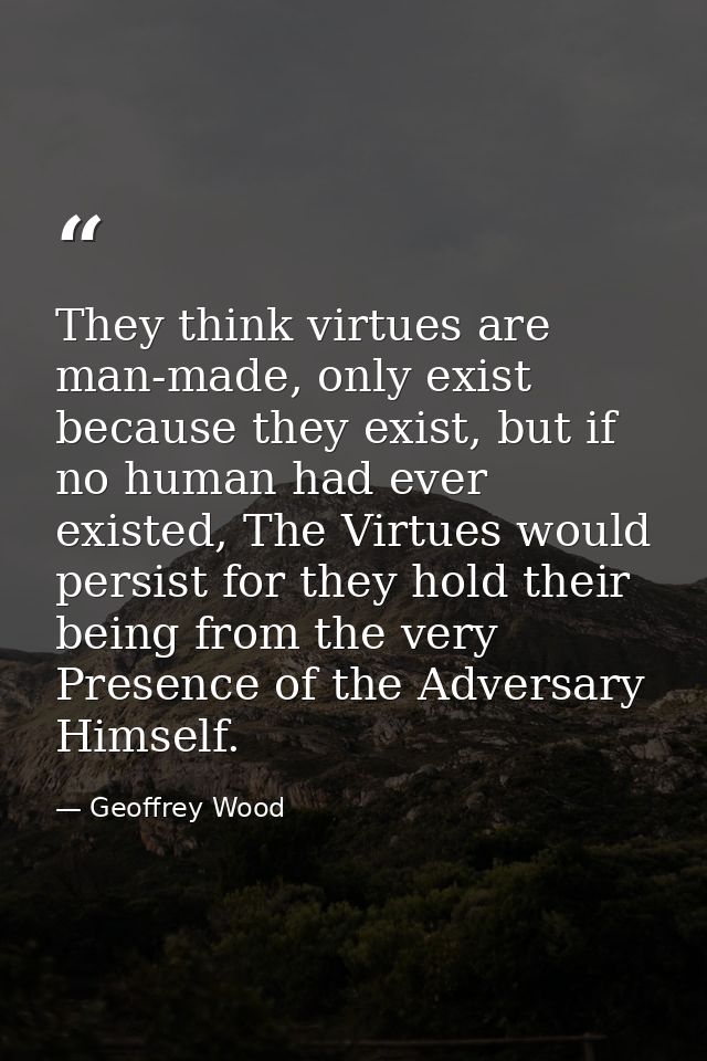 They think virtues are man-made, only exist because they exist, but if no human had ever existed, The Virtues would pers — Geoffrey Wood