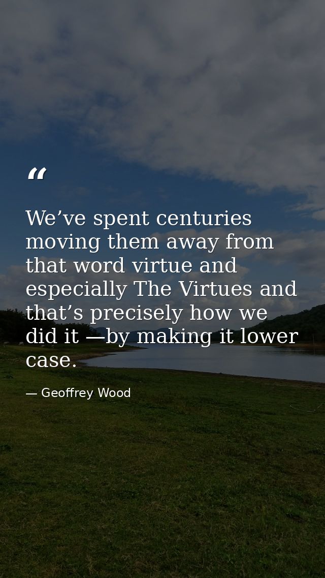 We’ve spent centuries moving them away from that word virtue and especially The Virtues and that’s precisely how we did  — Geoffrey Wood