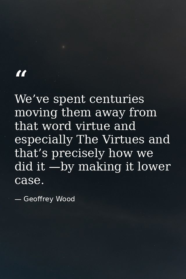 We’ve spent centuries moving them away from that word virtue and especially The Virtues and that’s precisely how we did  — Geoffrey Wood