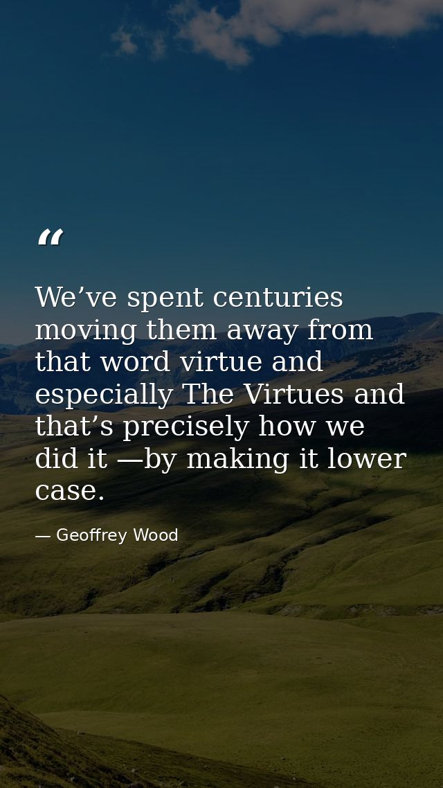 We’ve spent centuries moving them away from that word virtue and especially The Virtues and that’s precisely how we did  — Geoffrey Wood