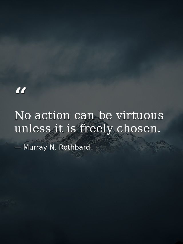 No action can be virtuous unless it is freely chosen. — Murray N. Rothbard
