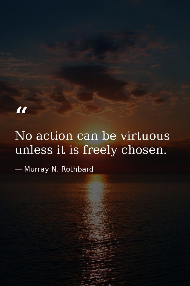 No action can be virtuous unless it is freely chosen. — Murray N. Rothbard