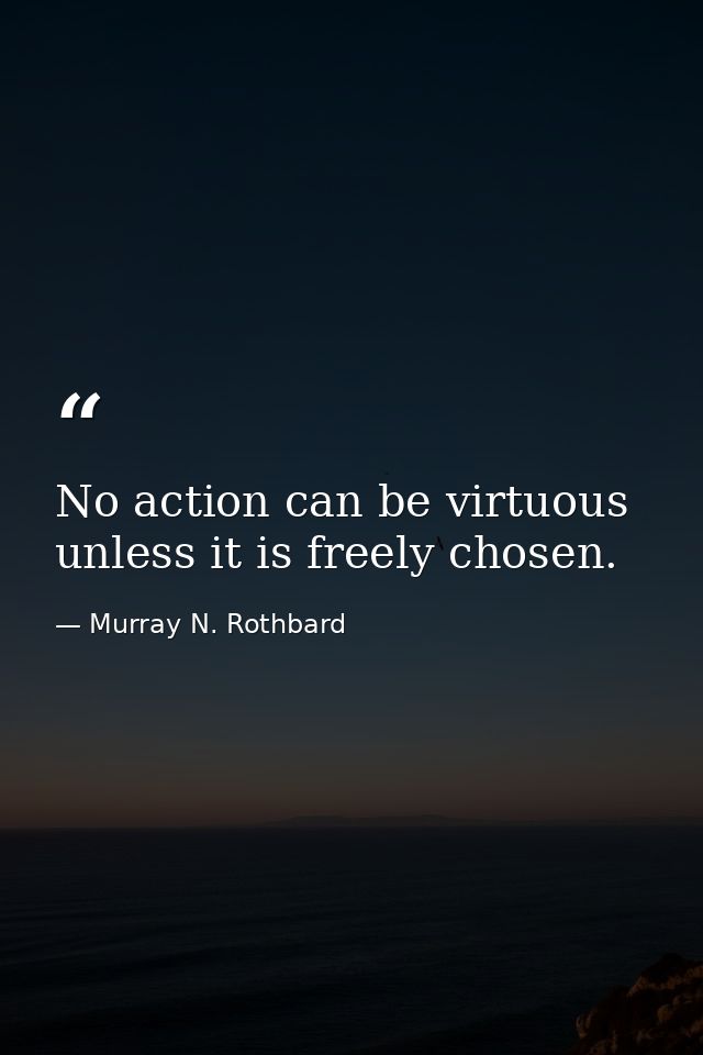 No action can be virtuous unless it is freely chosen. — Murray N. Rothbard