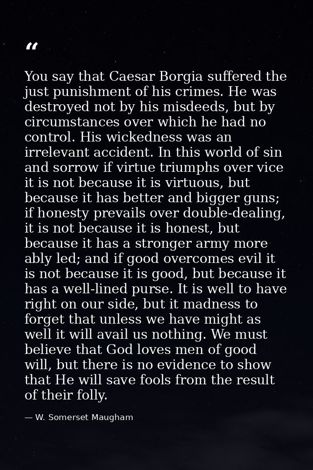 You say that Caesar Borgia suffered the just punishment of his crimes. He was destroyed not by his misdeeds, but by circ — W. Somerset Maugham