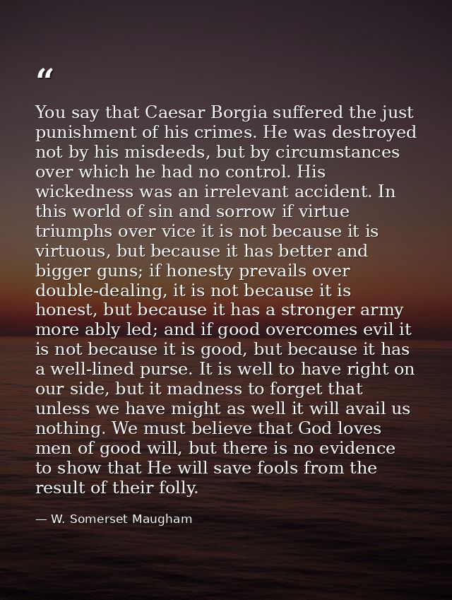 You say that Caesar Borgia suffered the just punishment of his crimes. He was destroyed not by his misdeeds, but by circ — W. Somerset Maugham