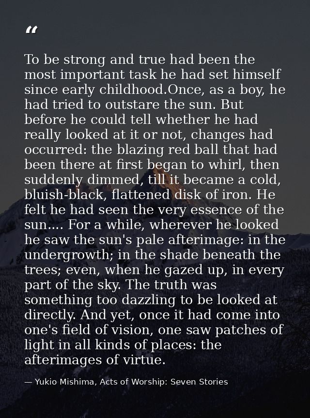 To be strong and true had been the most important task he had set himself since early childhood.Once, as a boy, he had t — Yukio Mishima, Acts of Worship: Seven Stories