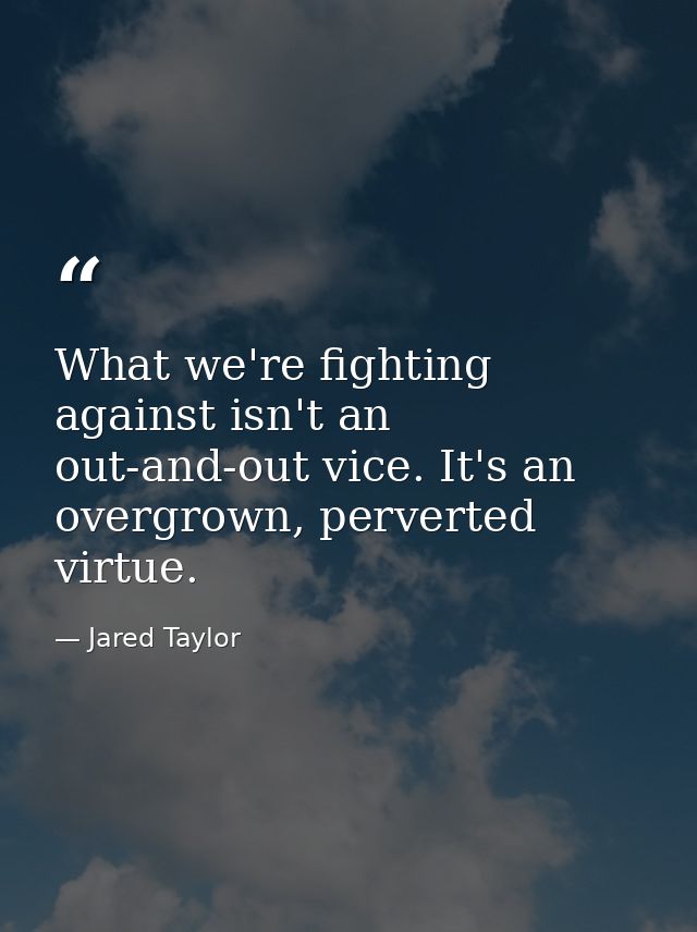 What we're fighting against isn't an out-and-out vice. It's an overgrown, perverted virtue. — Jared Taylor