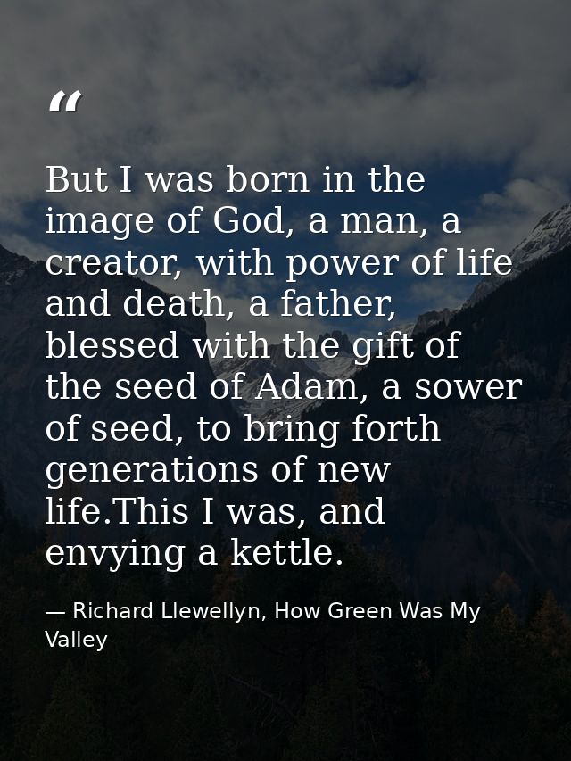 But I was born in the image of God, a man, a creator, with power of life and death, a father, blessed with the gift of t — Richard Llewellyn, How Green Was My Valley