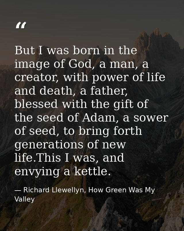 But I was born in the image of God, a man, a creator, with power of life and death, a father, blessed with the gift of t — Richard Llewellyn, How Green Was My Valley