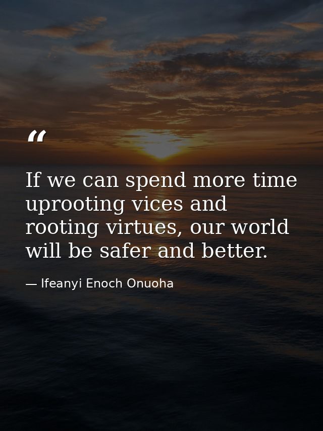 If we can spend more time uprooting vices and rooting virtues, our world will be safer and better. — Ifeanyi Enoch Onuoha