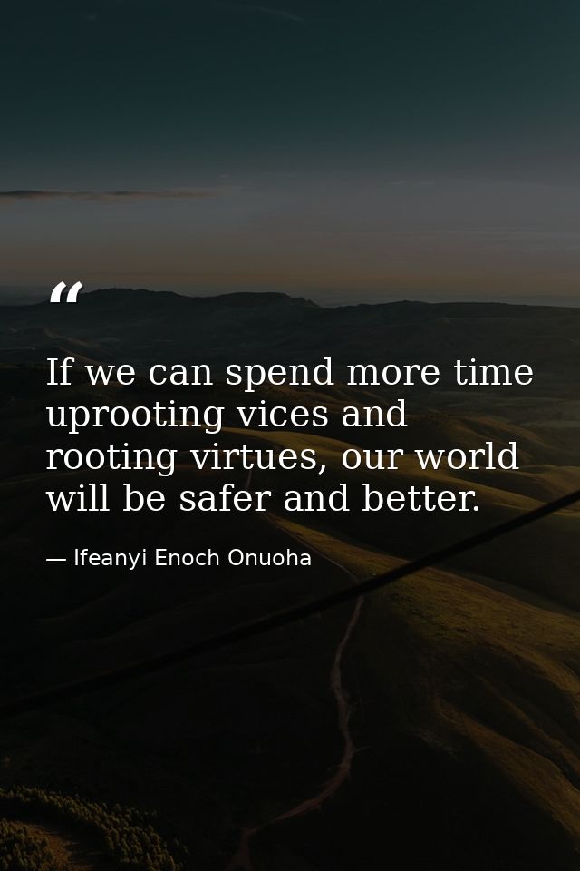 If we can spend more time uprooting vices and rooting virtues, our world will be safer and better. — Ifeanyi Enoch Onuoha