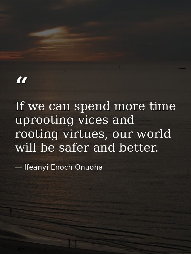 If we can spend more time uprooting vices and rooting virtues, our world will be safer and better. — Ifeanyi Enoch Onuoha
