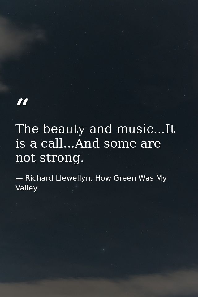 The beauty and music...It is a call...And some are not strong. — Richard Llewellyn, How Green Was My Valley