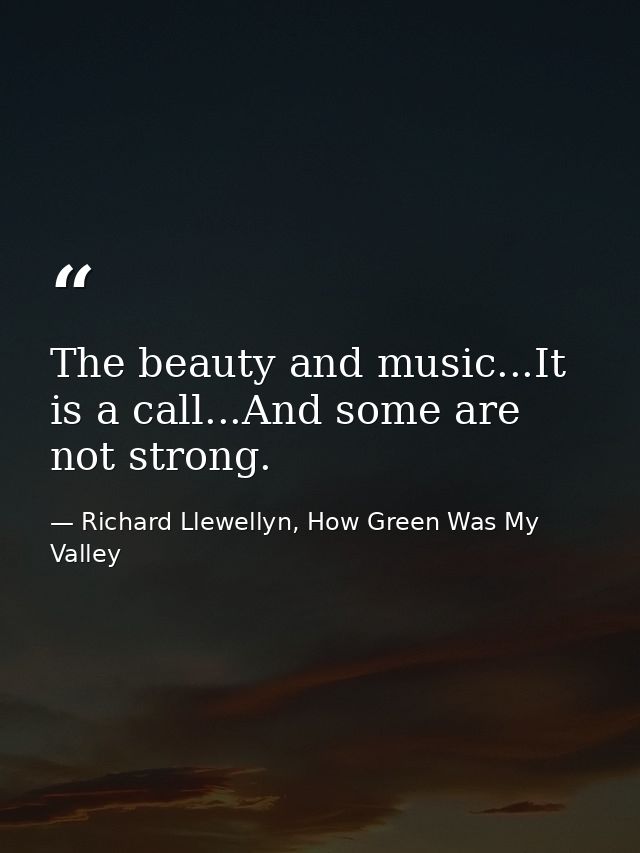 The beauty and music...It is a call...And some are not strong. — Richard Llewellyn, How Green Was My Valley