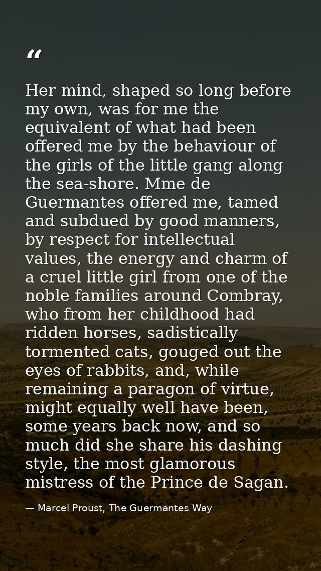 Her mind, shaped so long before my own, was for me the equivalent of what had been offered me by the behaviour of the gi — Marcel Proust, The Guermantes Way