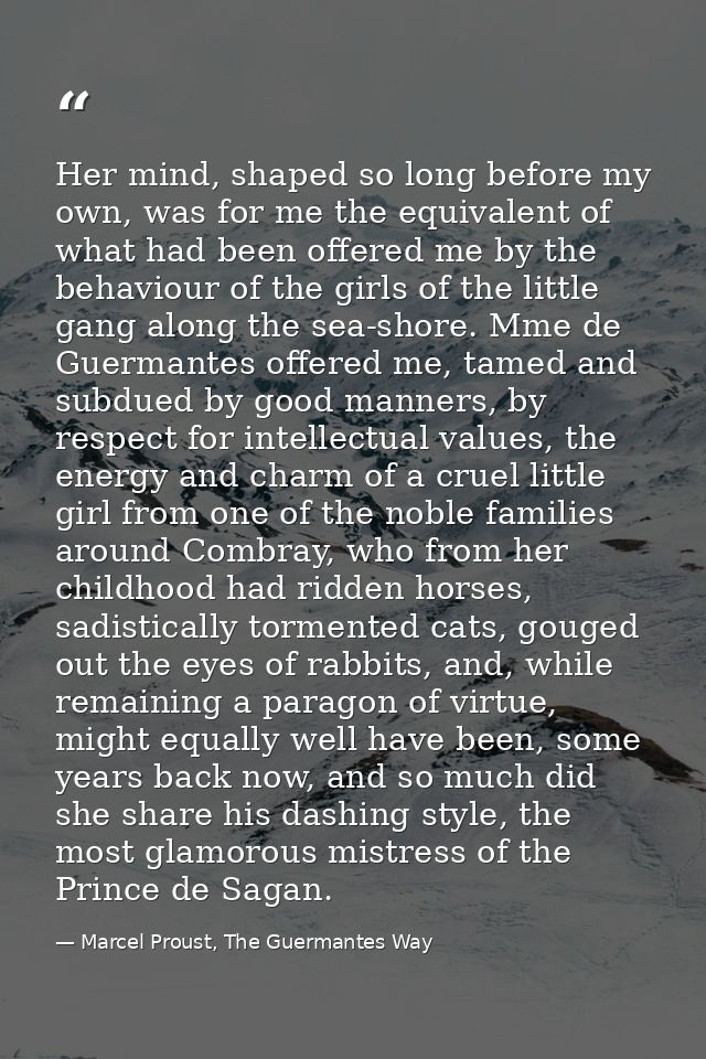 Her mind, shaped so long before my own, was for me the equivalent of what had been offered me by the behaviour of the gi — Marcel Proust, The Guermantes Way
