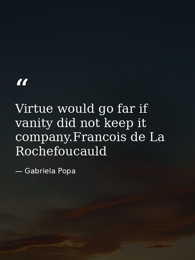 Virtue would go far if vanity did not keep it company.Francois de La Rochefoucauld — Gabriela Popa