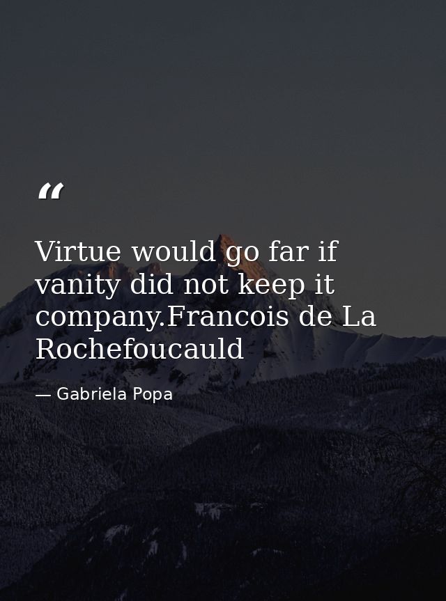 Virtue would go far if vanity did not keep it company.Francois de La Rochefoucauld — Gabriela Popa