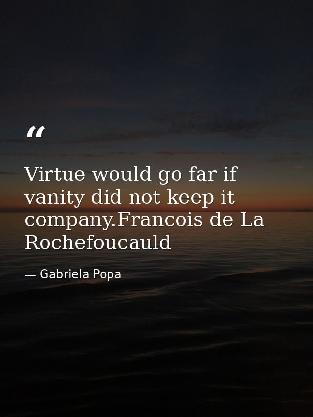 Virtue would go far if vanity did not keep it company.Francois de La Rochefoucauld — Gabriela Popa