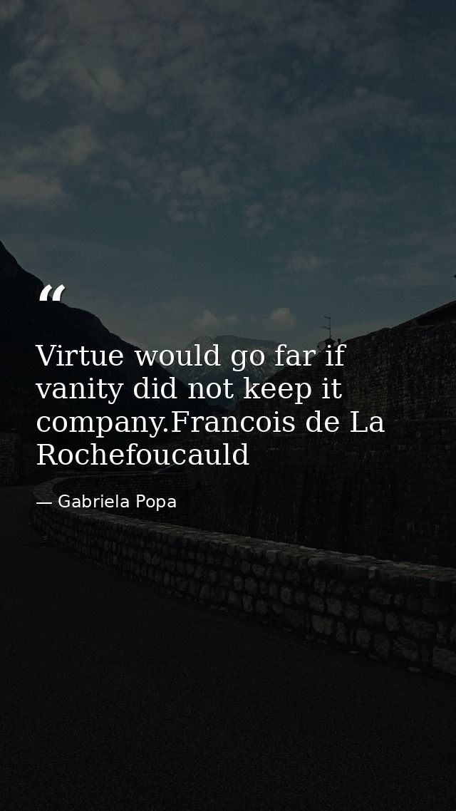 Virtue would go far if vanity did not keep it company.Francois de La Rochefoucauld — Gabriela Popa