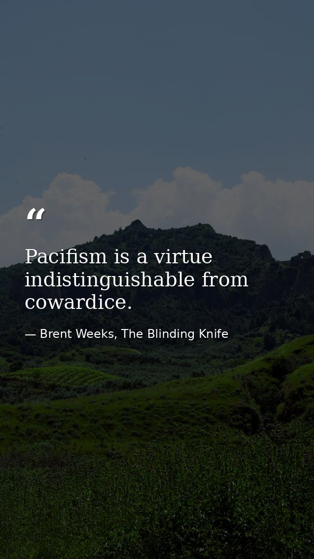 Pacifism is a virtue indistinguishable from cowardice. — Brent Weeks, The Blinding Knife