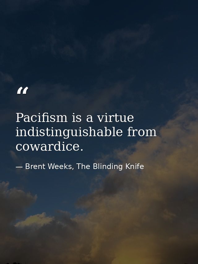 Pacifism is a virtue indistinguishable from cowardice. — Brent Weeks, The Blinding Knife